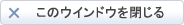 このウインドウを閉じる