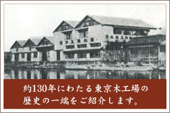 約130年にわたる東京木工場の歴史の一端をご紹介します。