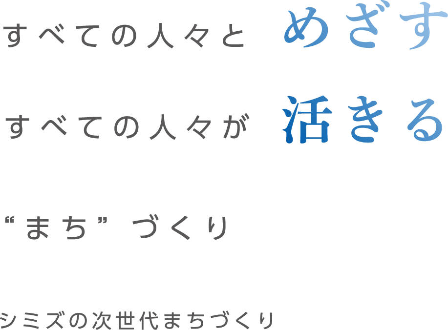 すべての人々とめざす すべての人々が活きる ”まち”づくり シミズの次世代まちづくり