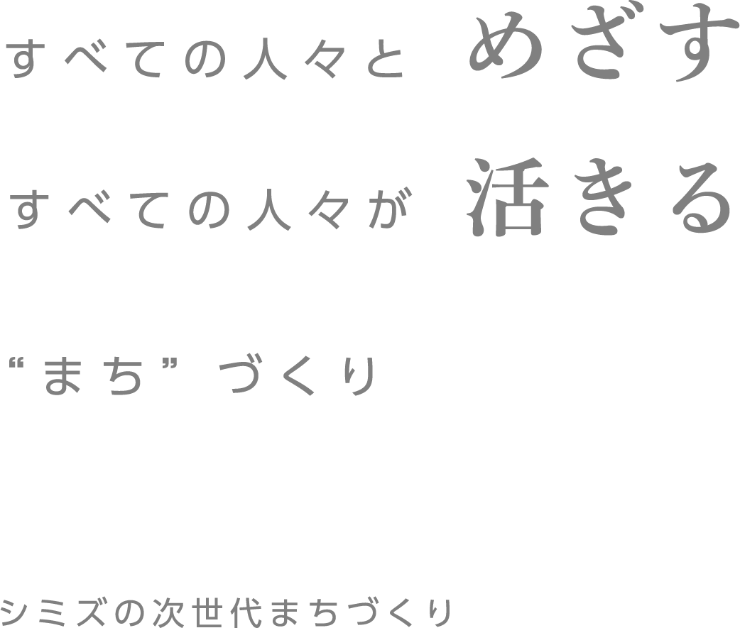 すべての人々とめざす すべての人々が活きる ”まち”づくり シミズの次世代まちづくり