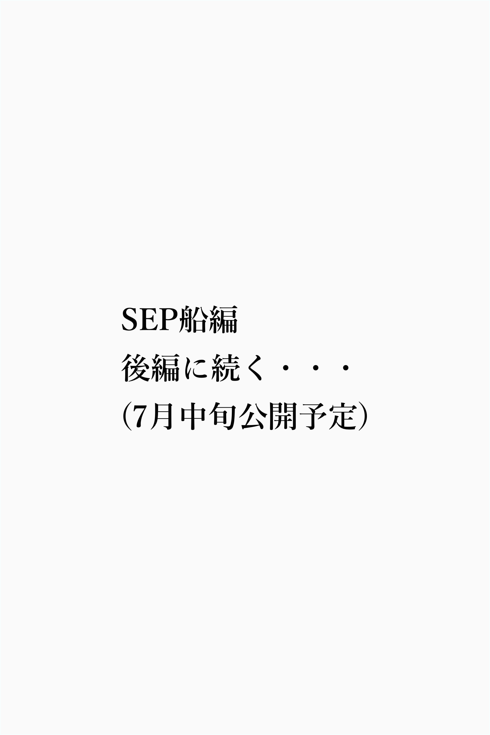 SEP船編 後編に続く・・・（7月中旬公開予定）
