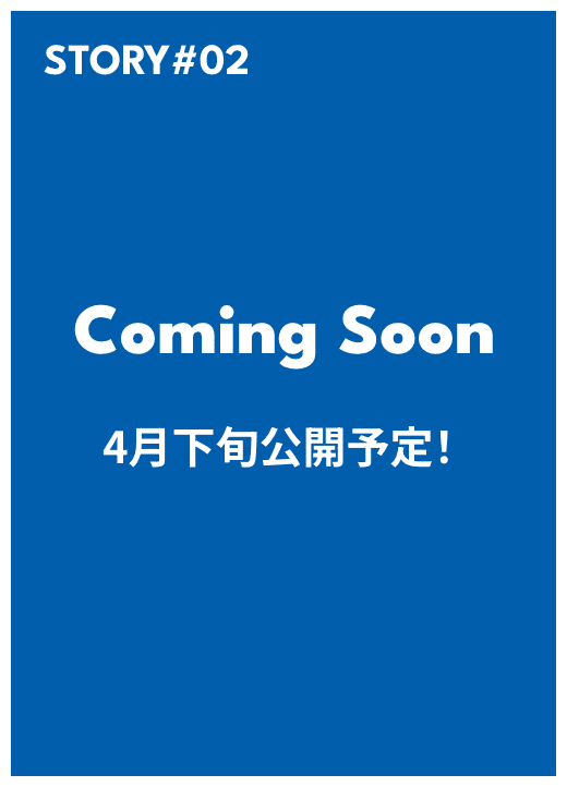 STORY#03 COMING SOON X月X日公開予定！