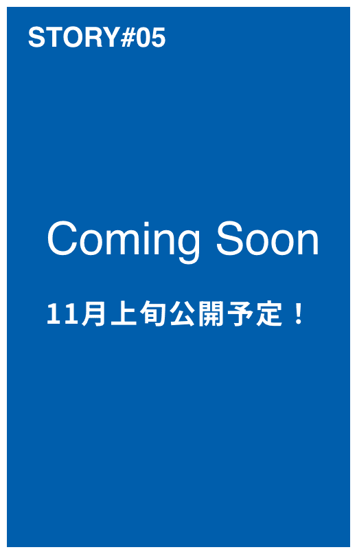STORY#05 COMING SOON 11月上旬公開予定！