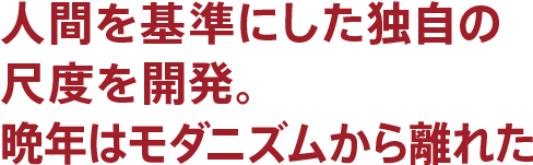 人間を基準にした独自の尺度を開発。晩年はモダニズムから離れた