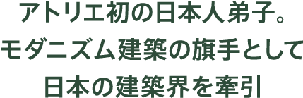 アトリエ初の日本人弟子。モダニズム建築の旗手として日本の建築界を牽引