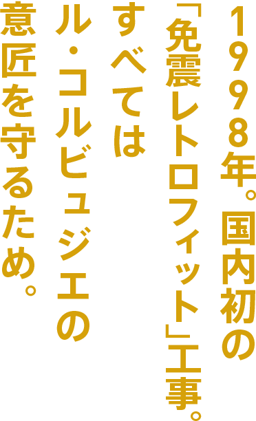 1998年、国内初の「免震レトロフィット」工事。すべてはル・コルビュジェの意匠を守るため。