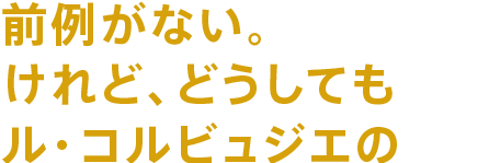 前例がないけれど、どうしてもル・コルビュジェの