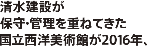 清水建設が保守・管理を重ねてきた国立西洋美術館が2016年、